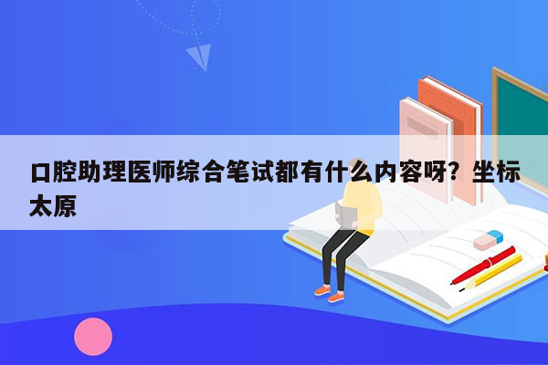 口腔助理医师综合笔试都有什么内容呀？坐标太原