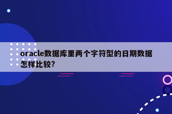 oracle数据库里两个字符型的日期数据怎样比较?