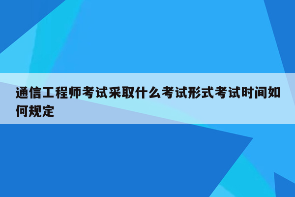 通信工程师考试采取什么考试形式考试时间如何规定