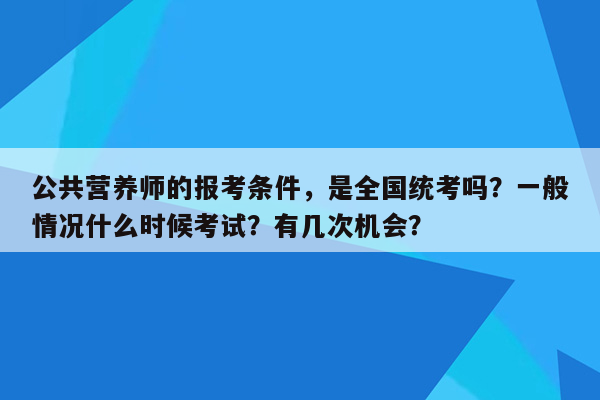 公共营养师的报考条件，是全国统考吗？一般情况什么时候考试？有几次机会？