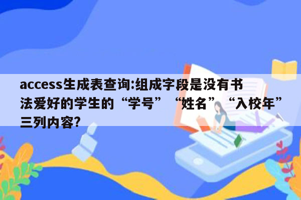 access生成表查询:组成字段是没有书法爱好的学生的“学号”“姓名”“入校年”三列内容?