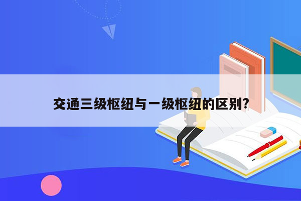 交通三级枢纽与一级枢纽的区别?