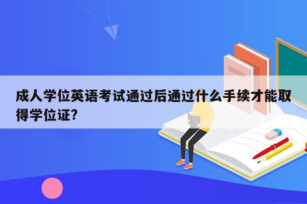 成人学位英语考试通过后通过什么手续才能取得学位证?