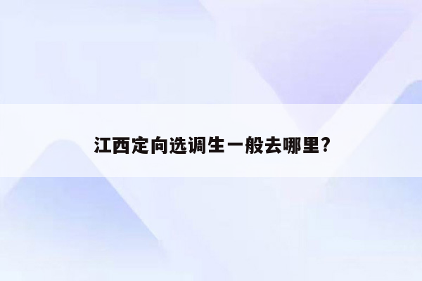 江西定向选调生一般去哪里?