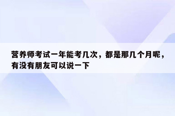 营养师考试一年能考几次，都是那几个月呢，有没有朋友可以说一下