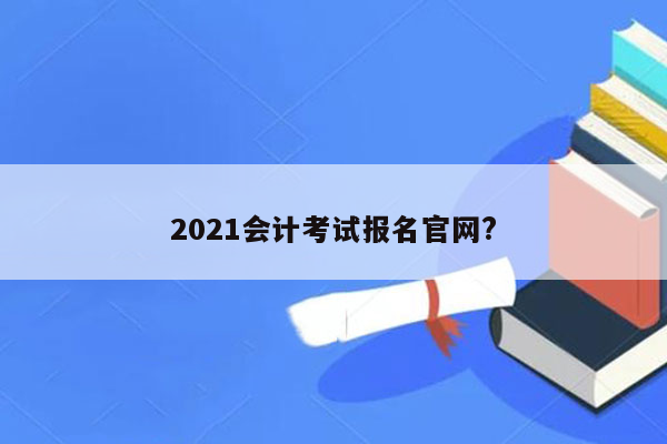 2021会计考试报名官网?