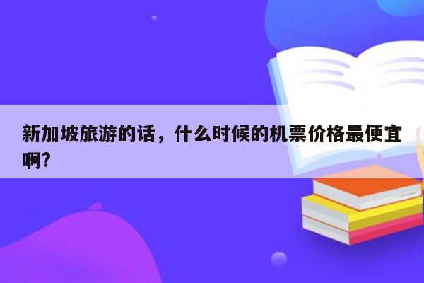 新加坡旅游的话，什么时候的机票价格最便宜啊?