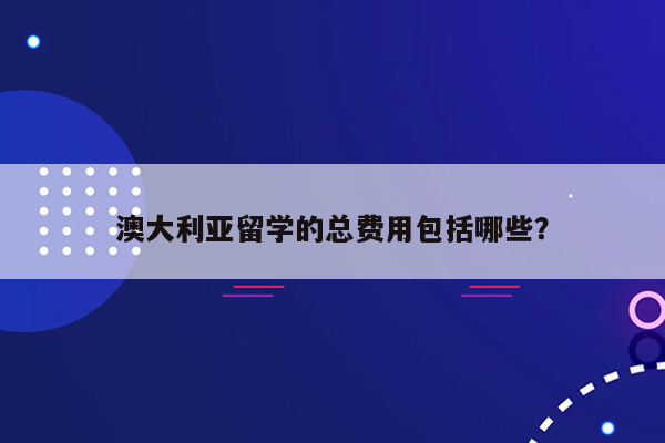 澳大利亚留学的总费用包括哪些？