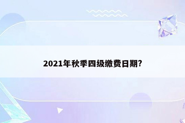 2021年秋季四级缴费日期?