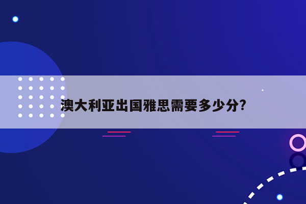 澳大利亚出国雅思需要多少分?