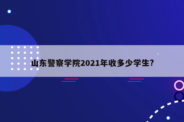 山东警察学院2021年收多少学生?