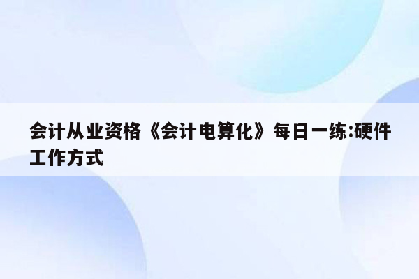 会计从业资格《会计电算化》每日一练:硬件工作方式