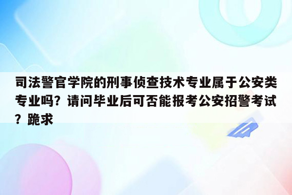 司法警官学院的刑事侦查技术专业属于公安类专业吗？请问毕业后可否能报考公安招警考试？跪求