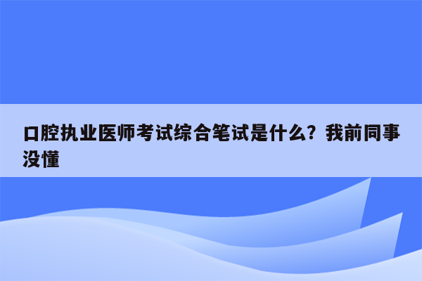 口腔执业医师考试综合笔试是什么？我前同事没懂