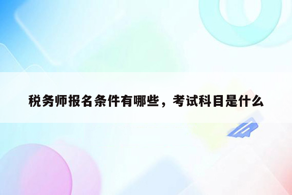 税务师报名条件有哪些，考试科目是什么