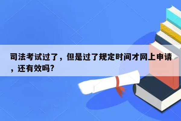 司法考试过了，但是过了规定时间才网上申请，还有效吗?