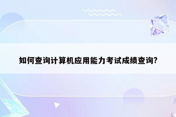 如何查询计算机应用能力考试成绩查询?