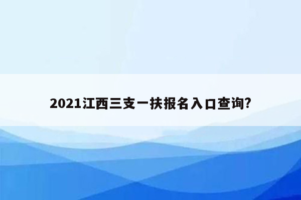 2021江西三支一扶报名入口查询?