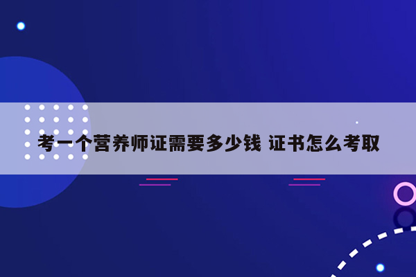 考一个营养师证需要多少钱 证书怎么考取