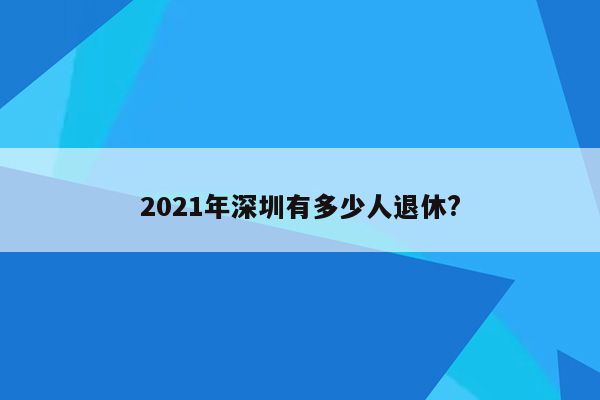 2021年深圳有多少人退休?