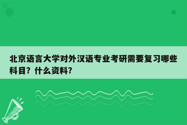 北京语言大学对外汉语专业考研需要复习哪些科目？什么资料？