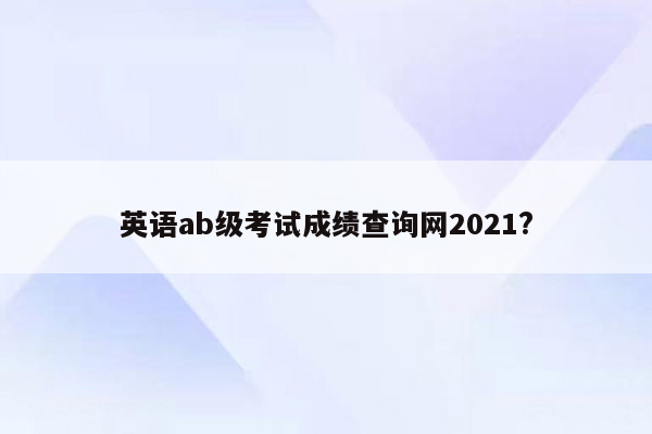 英语ab级考试成绩查询网2021?