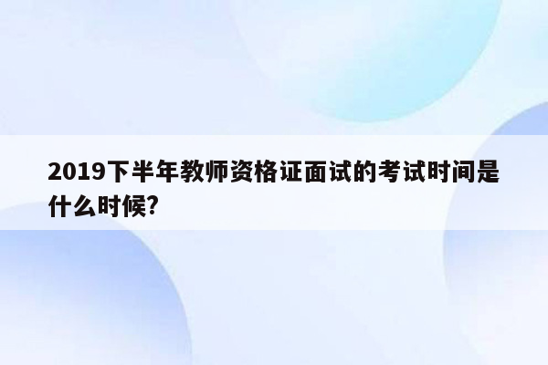 2019下半年教师资格证面试的考试时间是什么时候?