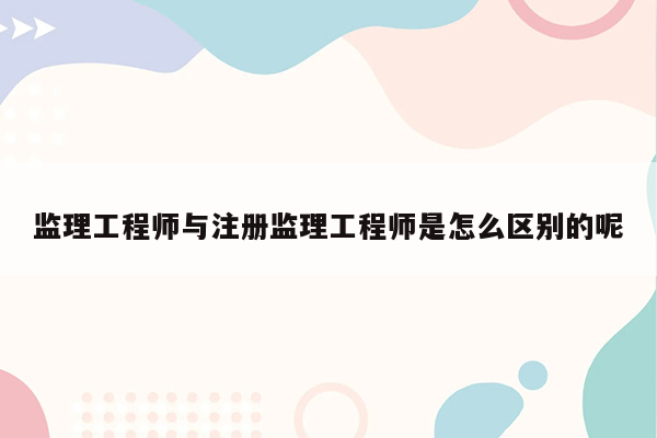 监理工程师与注册监理工程师是怎么区别的呢