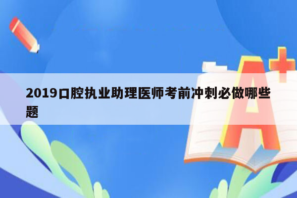 2019口腔执业助理医师考前冲刺必做哪些题