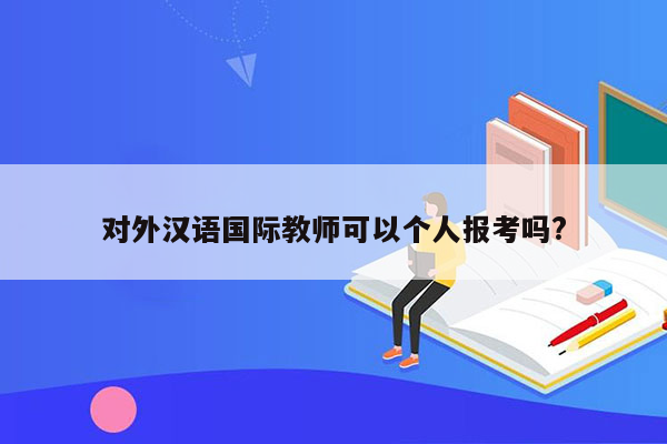 对外汉语国际教师可以个人报考吗?