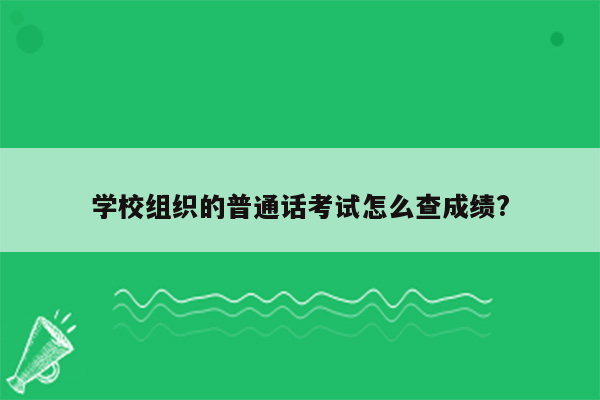 学校组织的普通话考试怎么查成绩?