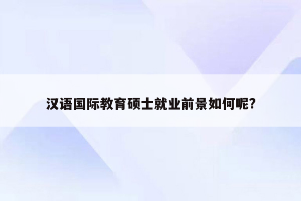 汉语国际教育硕士就业前景如何呢?