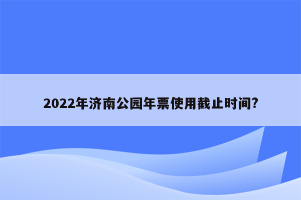 2022年济南公园年票使用截止时间?