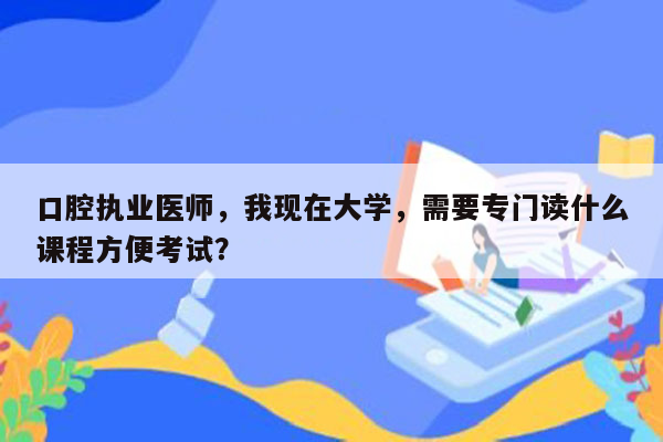 口腔执业医师，我现在大学，需要专门读什么课程方便考试？