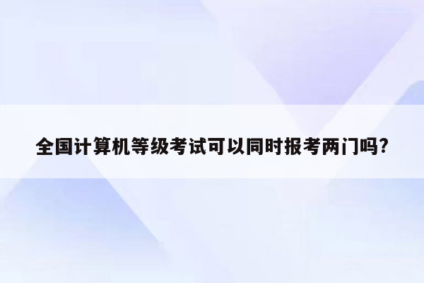 全国计算机等级考试可以同时报考两门吗?