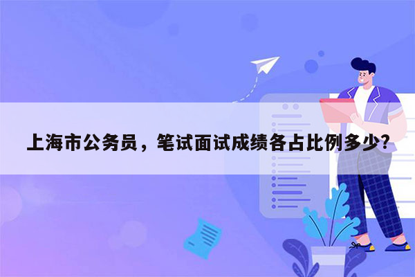 上海市公务员，笔试面试成绩各占比例多少?