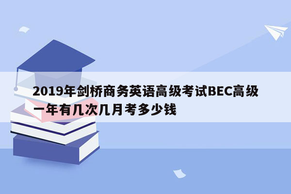 2019年剑桥商务英语高级考试BEC高级一年有几次几月考多少钱