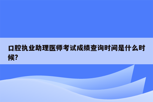 口腔执业助理医师考试成绩查询时间是什么时候?