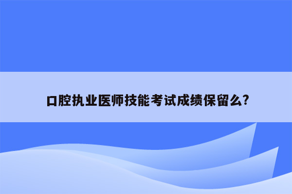 口腔执业医师技能考试成绩保留么?