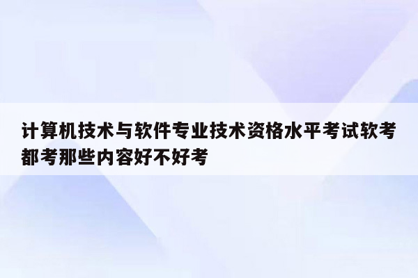 计算机技术与软件专业技术资格水平考试软考都考那些内容好不好考