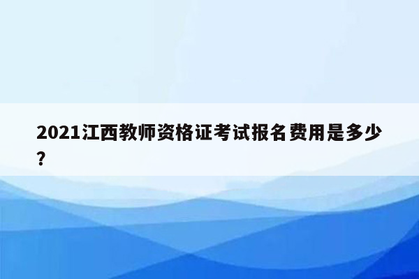 2021江西教师资格证考试报名费用是多少？