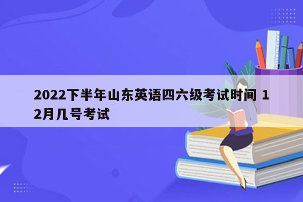 2022下半年山东英语四六级考试时间 12月几号考试