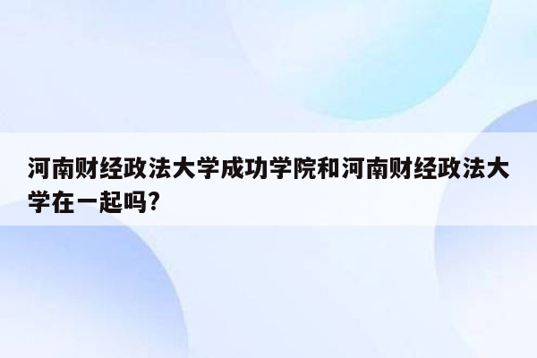 河南财经政法大学成功学院和河南财经政法大学在一起吗?