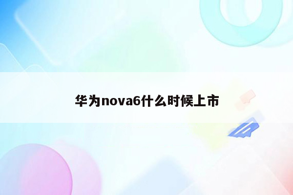 华为nova6什么时候上市