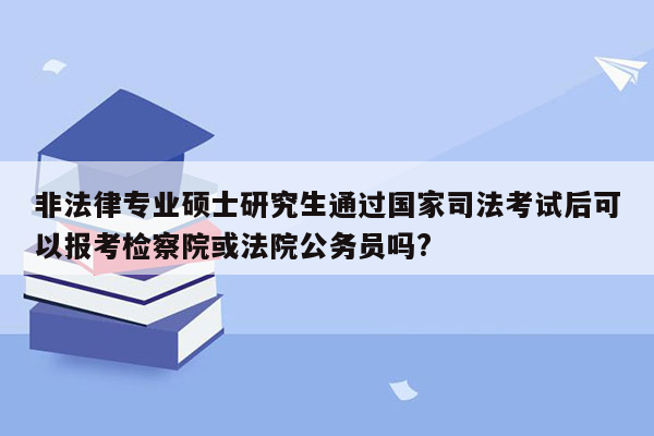 非法律专业硕士研究生通过国家司法考试后可以报考检察院或法院公务员吗?