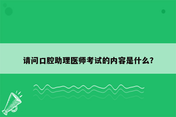 请问口腔助理医师考试的内容是什么？