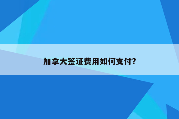 加拿大签证费用如何支付?