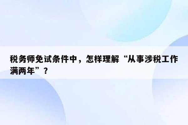 税务师免试条件中，怎样理解“从事涉税工作满两年”？