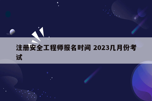 注册安全工程师报名时间 2023几月份考试