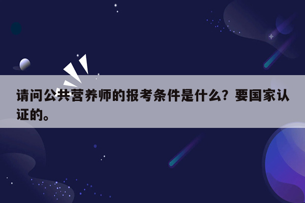 请问公共营养师的报考条件是什么？要国家认证的。